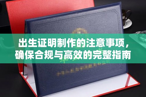 开鲁出生证明制作的注意事项，确保合规与高效的完整指南